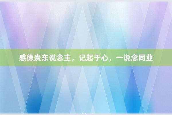 感德贵东说念主，记起于心，一说念同业