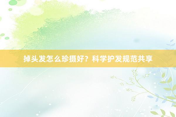 掉头发怎么珍摄好？科学护发规范共享