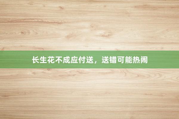 长生花不成应付送,送错可能热闹