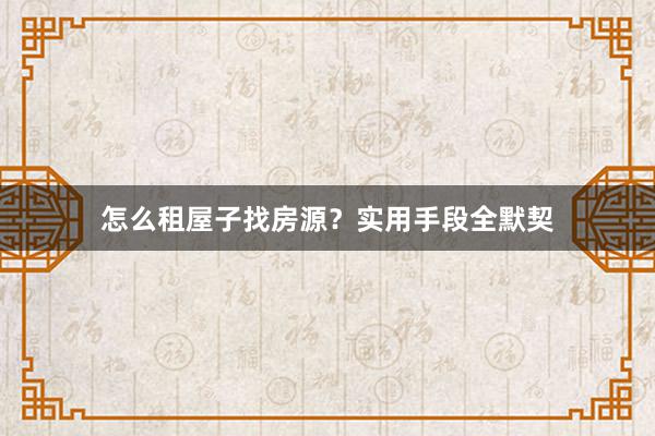 怎么租屋子找房源？实用手段全默契