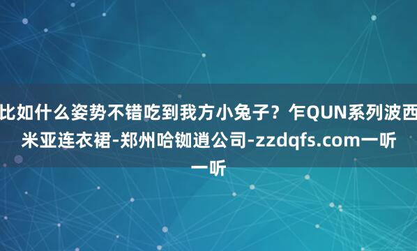 比如什么姿势不错吃到我方小兔子？乍QUN系列波西米亚连衣裙-郑州哈铷逍公司-zzdqfs.com一听