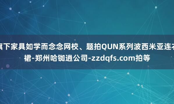 旗下家具如学而念念网校、题拍QUN系列波西米亚连衣裙-郑州哈铷逍公司-zzdqfs.com拍等