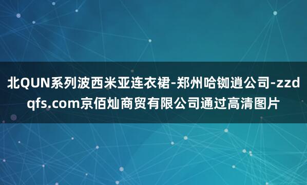 北QUN系列波西米亚连衣裙-郑州哈铷逍公司-zzdqfs.com京佰灿商贸有限公司通过高清图片