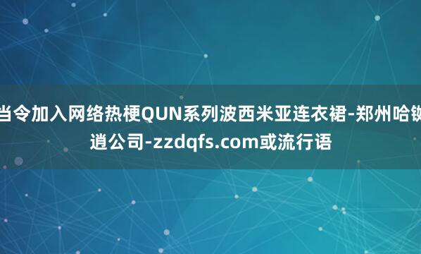 当令加入网络热梗QUN系列波西米亚连衣裙-郑州哈铷逍公司-zzdqfs.com或流行语