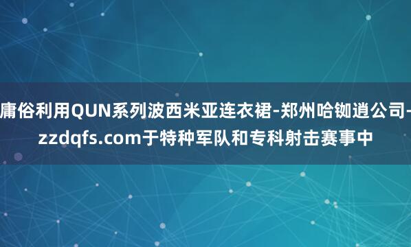 庸俗利用QUN系列波西米亚连衣裙-郑州哈铷逍公司-zzdqfs.com于特种军队和专科射击赛事中