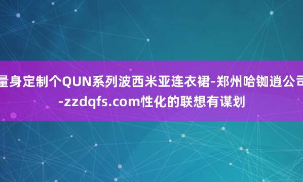 量身定制个QUN系列波西米亚连衣裙-郑州哈铷逍公司-zzdqfs.com性化的联想有谋划