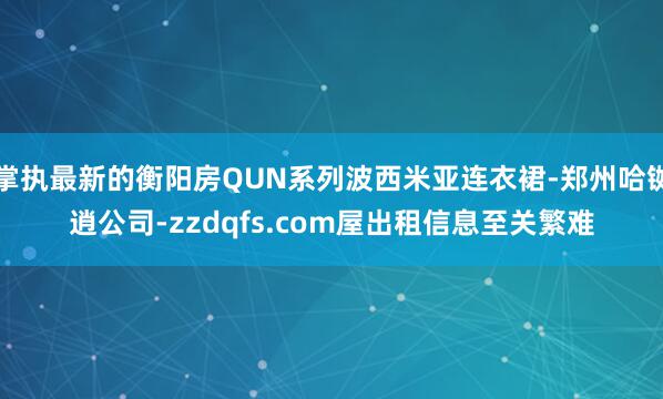 掌执最新的衡阳房QUN系列波西米亚连衣裙-郑州哈铷逍公司-zzdqfs.com屋出租信息至关繁难