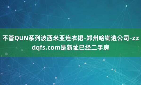 不管QUN系列波西米亚连衣裙-郑州哈铷逍公司-zzdqfs.com是新址已经二手房