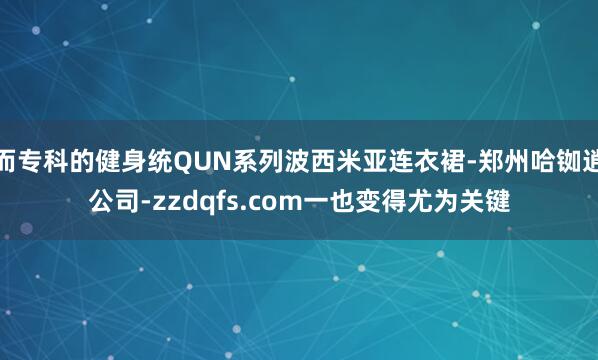 而专科的健身统QUN系列波西米亚连衣裙-郑州哈铷逍公司-zzdqfs.com一也变得尤为关键