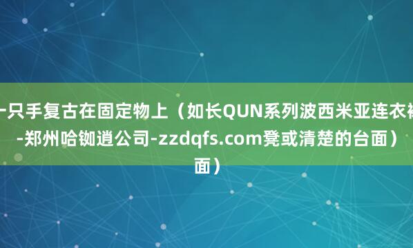 一只手复古在固定物上（如长QUN系列波西米亚连衣裙-郑州哈铷逍公司-zzdqfs.com凳或清楚的台面）